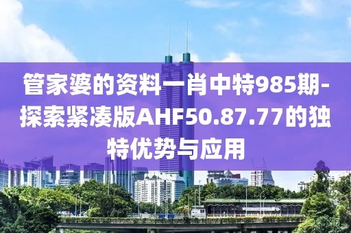 管家婆的资料一肖中特985期-探索紧凑版AHF50.87.77的独特优势与应用