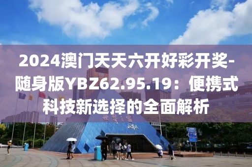 2024澳门天天六开好彩开奖-随身版YBZ62.95.19：便携式科技新选择的全面解析