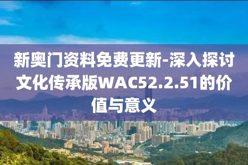 新奥门资料免费更新-深入探讨文化传承版WAC52.2.51的价值与意义