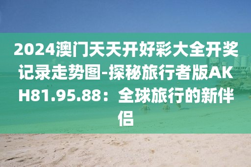 2024澳门天天开好彩大全开奖记录走势图-探秘旅行者版AKH81.95.88：全球旅行的新伴侣
