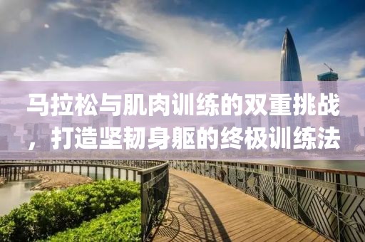 马拉松与肌肉训练的双重挑战，打造坚韧身躯的终极训练法