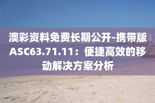 澳彩资料免费长期公开-携带版ASC63.71.11：便捷高效的移动解决方案分析