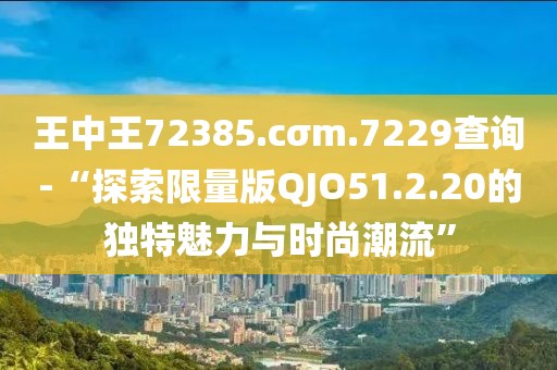 王中王72385.cσm.7229查询-“探索限量版QJO51.2.20的独特魅力与时尚潮流”