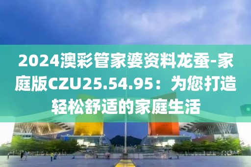 2024澳彩管家婆资料龙蚕-家庭版CZU25.54.95：为您打造轻松舒适的家庭生活