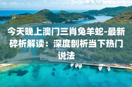 今天晚上澳门三肖兔羊蛇-最新碎析解读：深度剖析当下热门说法