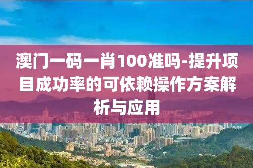 澳门一码一肖100准吗-提升项目成功率的可依赖操作方案解析与应用