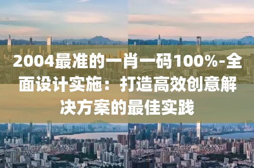 2004最准的一肖一码100%-全面设计实施：打造高效创意解决方案的最佳实践