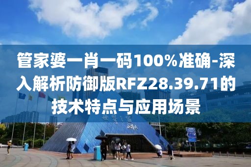 管家婆一肖一码100%准确-深入解析防御版RFZ28.39.71的技术特点与应用场景