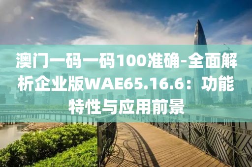 澳门一码一码100准确-全面解析企业版WAE65.16.6：功能特性与应用前景