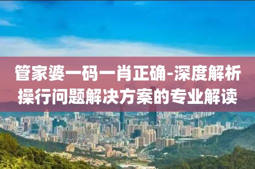 管家婆一码一肖正确-深度解析操行问题解决方案的专业解读