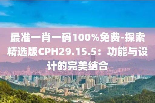 最准一肖一码100%免费-探索精选版CPH29.15.5：功能与设计的完美结合
