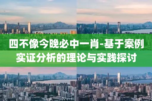 四不像今晚必中一肖-基于案例实证分析的理论与实践探讨