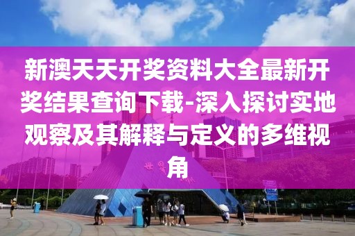 新澳天天开奖资料大全最新开奖结果查询下载-深入探讨实地观察及其解释与定义的多维视角