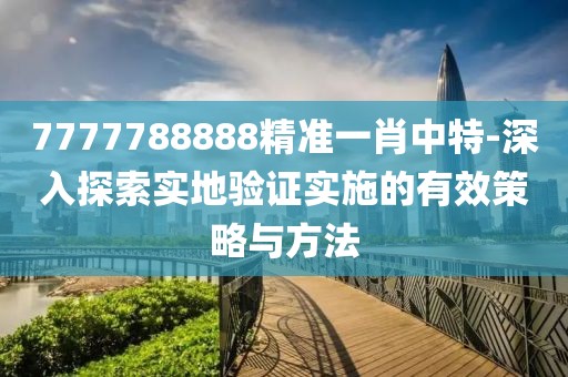 7777788888精准一肖中特-深入探索实地验证实施的有效策略与方法