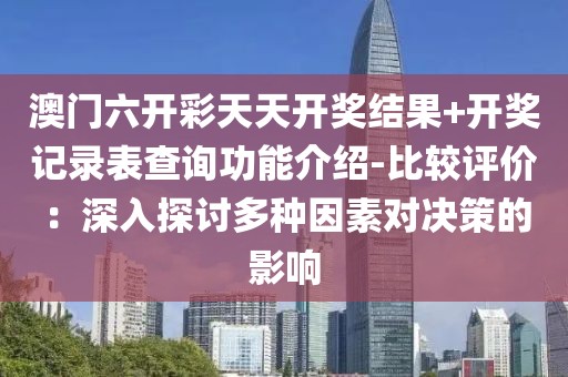 澳门六开彩天天开奖结果+开奖记录表查询功能介绍-比较评价：深入探讨多种因素对决策的影响