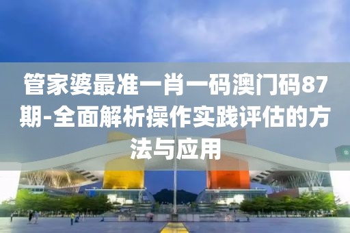 管家婆最准一肖一码澳门码87期-全面解析操作实践评估的方法与应用