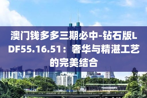 澳门钱多多三期必中-钻石版LDF55.16.51：奢华与精湛工艺的完美结合