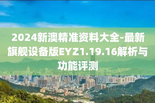 2024新澳精准资料大全-最新旗舰设备版EYZ1.19.16解析与功能评测