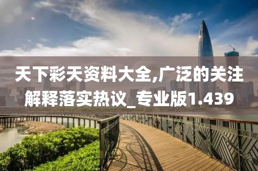 天下彩天资料大全,广泛的关注解释落实热议_专业版1.439
