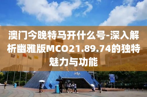 澳门今晚特马开什么号-深入解析幽雅版MCO21.89.74的独特魅力与功能