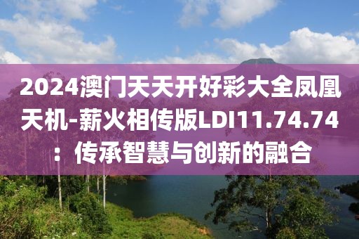 2024澳门天天开好彩大全凤凰天机-薪火相传版LDI11.74.74：传承智慧与创新的融合