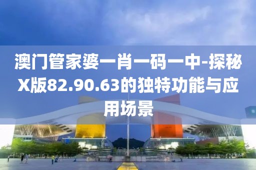 澳门管家婆一肖一码一中-探秘X版82.90.63的独特功能与应用场景