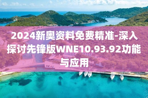 2024新奥资料免费精准-深入探讨先锋版WNE10.93.92功能与应用