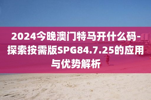 2024今晚澳门特马开什么码-探索按需版SPG84.7.25的应用与优势解析