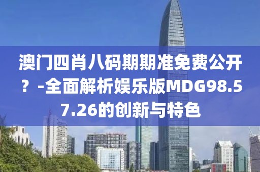 澳门四肖八码期期准免费公开？-全面解析娱乐版MDG98.57.26的创新与特色