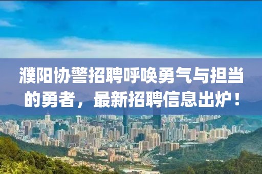 濮阳协警招聘呼唤勇气与担当的勇者，最新招聘信息出炉！