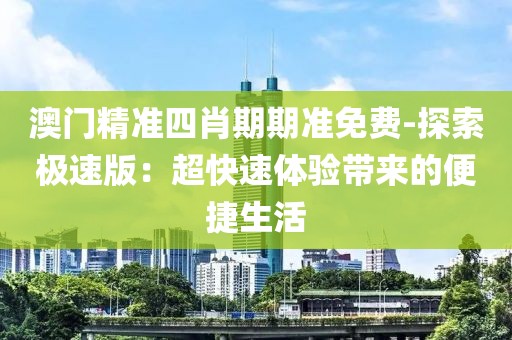 澳门精准四肖期期准免费-探索极速版：超快速体验带来的便捷生活
