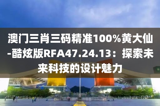 澳门三肖三码精准100%黄大仙-酷炫版RFA47.24.13：探索未来科技的设计魅力