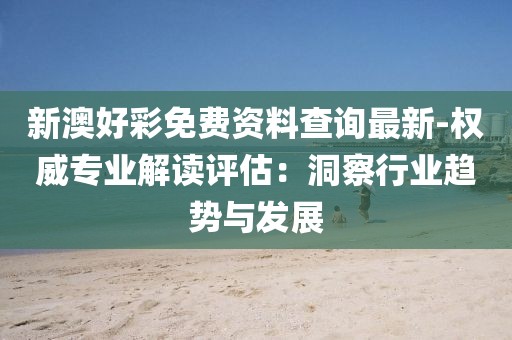 新澳好彩免费资料查询最新-权威专业解读评估：洞察行业趋势与发展