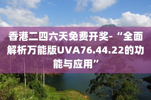 香港二四六天免费开奖-“全面解析万能版UVA76.44.22的功能与应用”