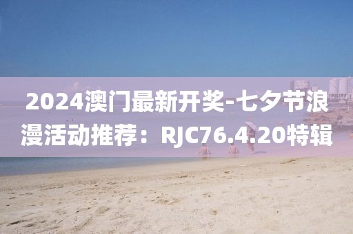 2024澳门最新开奖-七夕节浪漫活动推荐：RJC76.4.20特辑