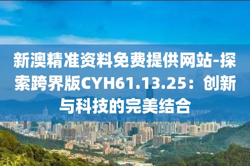 新澳精准资料免费提供网站-探索跨界版CYH61.13.25：创新与科技的完美结合