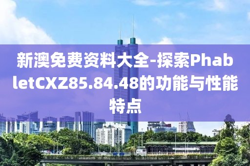 新澳免费资料大全-探索PhabletCXZ85.84.48的功能与性能特点