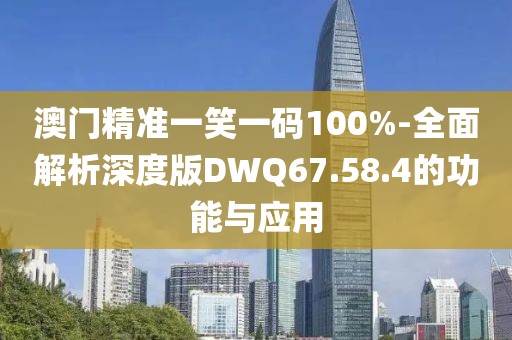 澳门精准一笑一码100%-全面解析深度版DWQ67.58.4的功能与应用