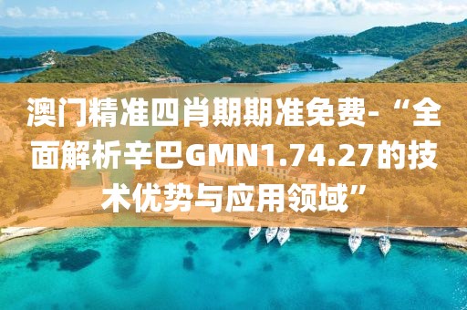 澳门精准四肖期期准免费-“全面解析辛巴GMN1.74.27的技术优势与应用领域”