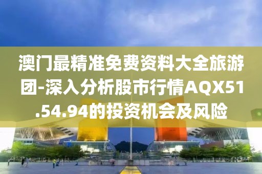 澳门最精准免费资料大全旅游团-深入分析股市行情AQX51.54.94的投资机会及风险