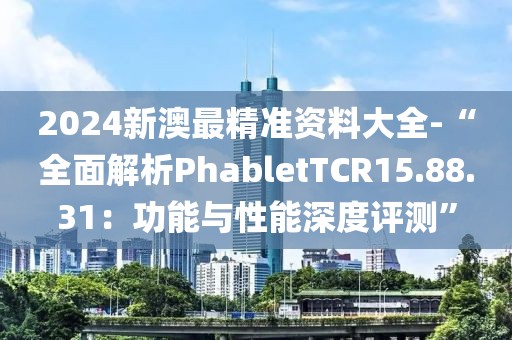 2024新澳最精准资料大全-“全面解析PhabletTCR15.88.31：功能与性能深度评测”