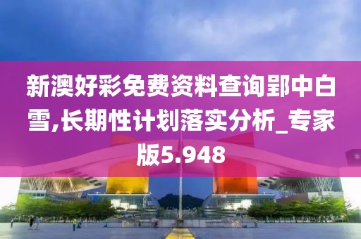 新澳好彩免费资料查询郢中白雪,长期性计划落实分析_专家版5.948