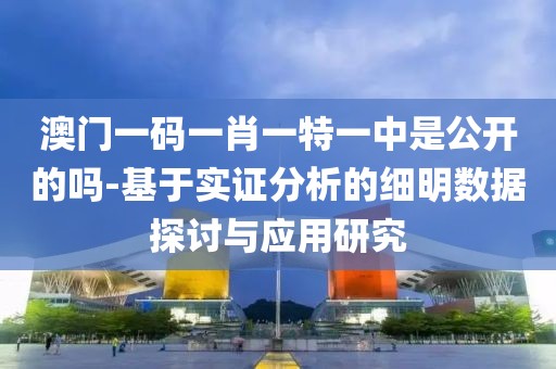 澳门一码一肖一特一中是公开的吗-基于实证分析的细明数据探讨与应用研究