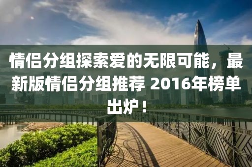 情侣分组探索爱的无限可能，最新版情侣分组推荐 2016年榜单出炉！