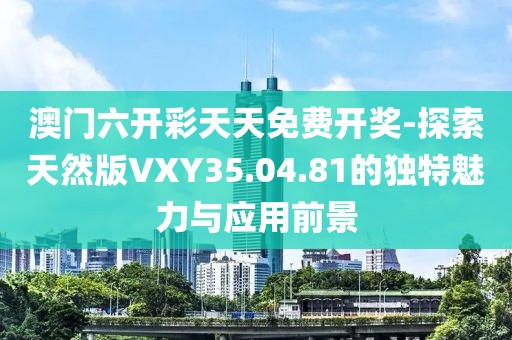 澳门六开彩天天免费开奖-探索天然版VXY35.04.81的独特魅力与应用前景