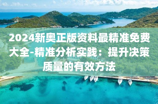 2024新奥正版资料最精准免费大全-精准分析实践：提升决策质量的有效方法