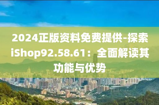 2024正版资料免费提供-探索iShop92.58.61：全面解读其功能与优势