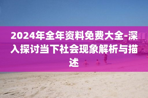 2024年全年资料免费大全-深入探讨当下社会现象解析与描述