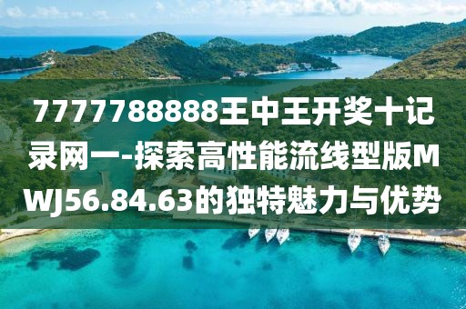 7777788888王中王开奖十记录网一-探索高性能流线型版MWJ56.84.63的独特魅力与优势