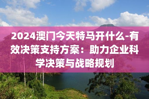 2024澳门今天特马开什么-有效决策支持方案：助力企业科学决策与战略规划